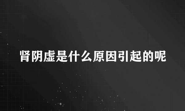 肾阴虚是什么原因引起的呢
