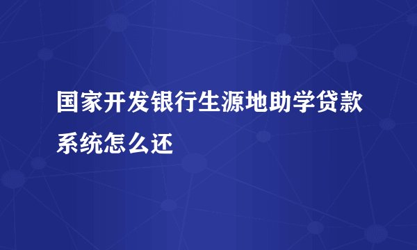 国家开发银行生源地助学贷款系统怎么还