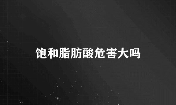 饱和脂肪酸危害大吗