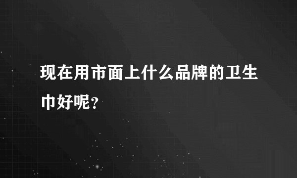 现在用市面上什么品牌的卫生巾好呢？