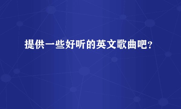 提供一些好听的英文歌曲吧？