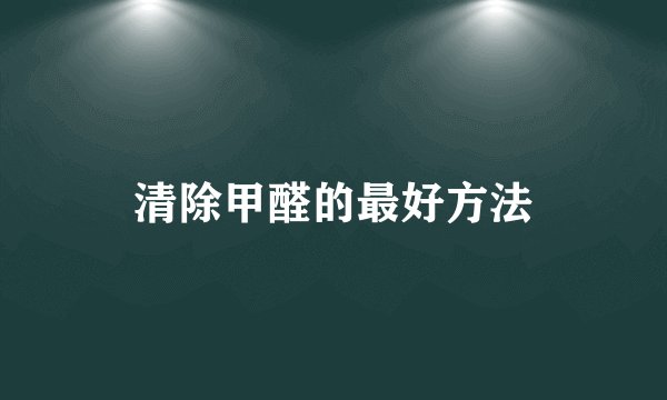 清除甲醛的最好方法