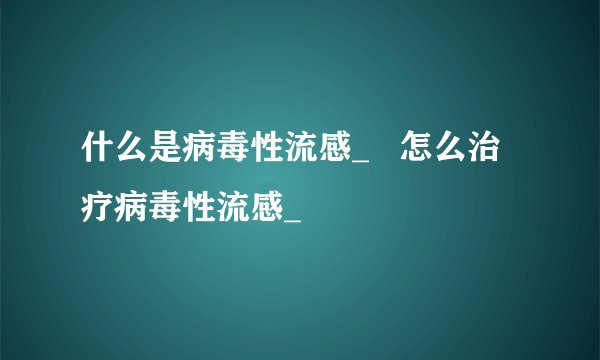 什么是病毒性流感_   怎么治疗病毒性流感_