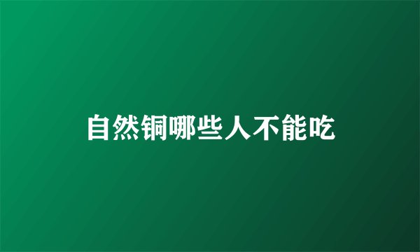 自然铜哪些人不能吃