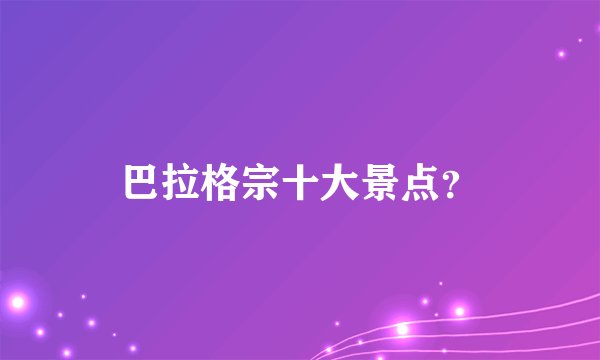 巴拉格宗十大景点？