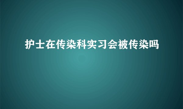 护士在传染科实习会被传染吗