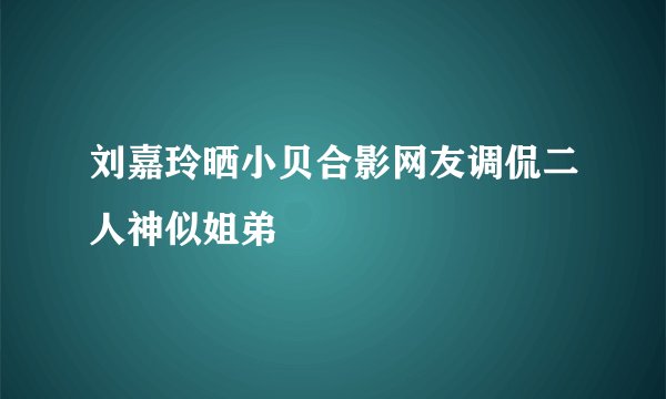 刘嘉玲晒小贝合影网友调侃二人神似姐弟