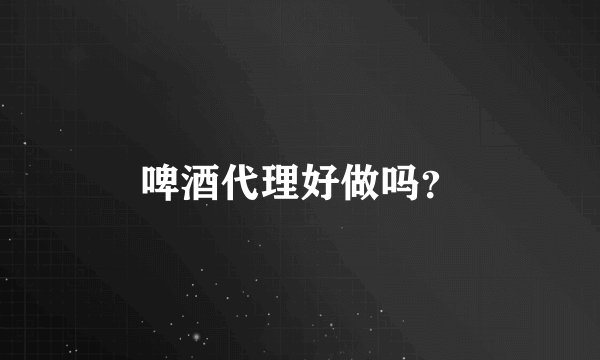 啤酒代理好做吗？