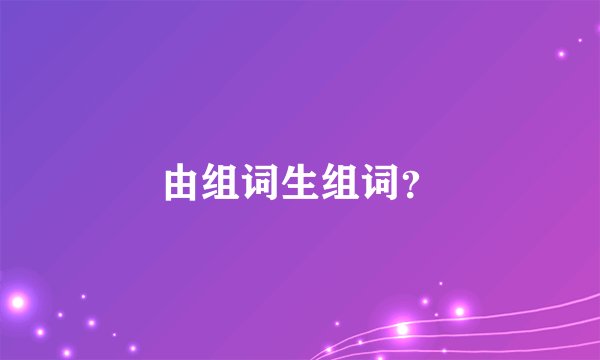 由组词生组词？