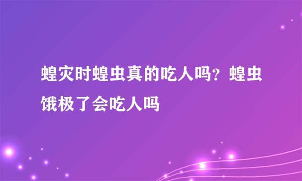 蝗灾时蝗虫真的吃人吗？蝗虫饿极了会吃人吗