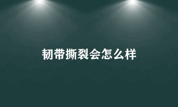 韧带撕裂会怎么样