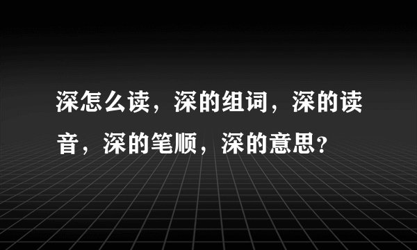 深怎么读,深的组词,深的读音,深的笔顺,深的意思?