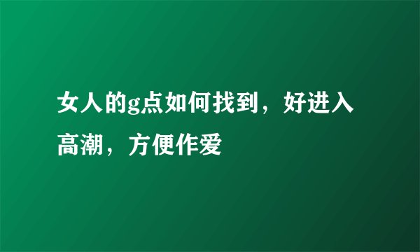 女人的g点如何找到，好进入高潮，方便作爱