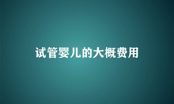 试管婴儿的大概费用