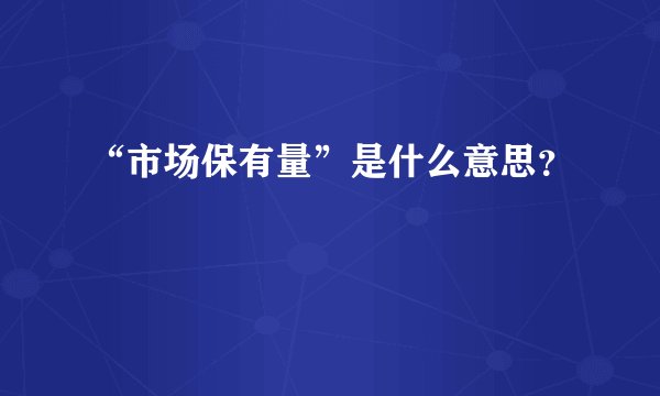 “市场保有量”是什么意思？