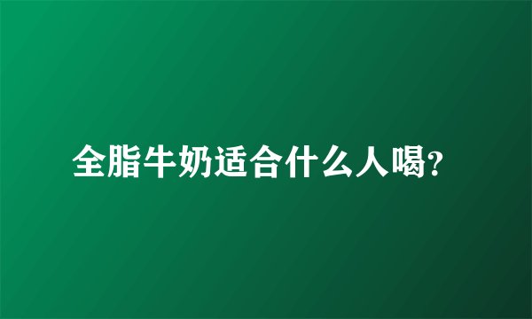 全脂牛奶适合什么人喝?