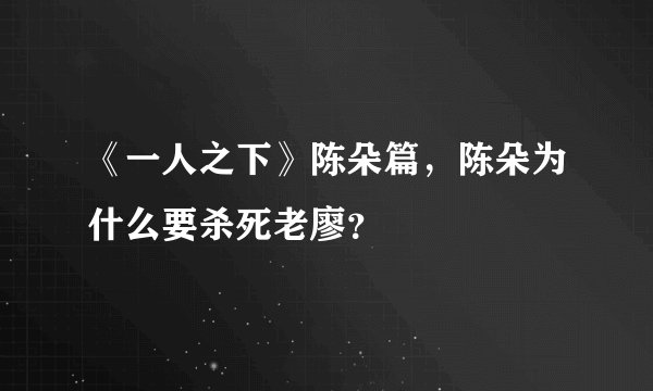 《一人之下》陈朵篇，陈朵为什么要杀死老廖？