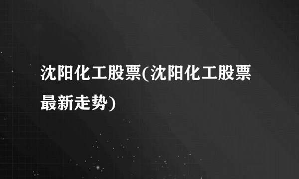 沈阳化工股票(沈阳化工股票最新走势)
