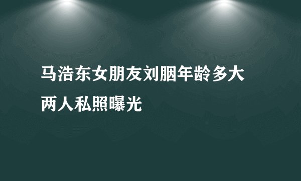 马浩东女朋友刘胭年龄多大 两人私照曝光