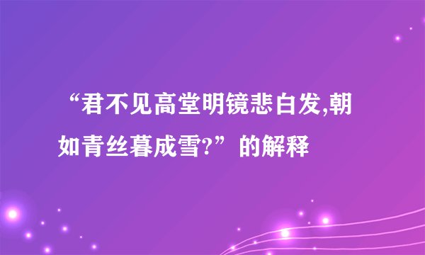 “君不见高堂明镜悲白发,朝如青丝暮成雪?”的解释