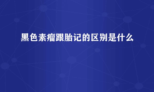 黑色素瘤跟胎记的区别是什么
