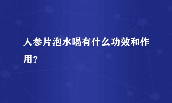 人参片泡水喝有什么功效和作用？