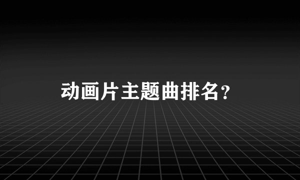 动画片主题曲排名？