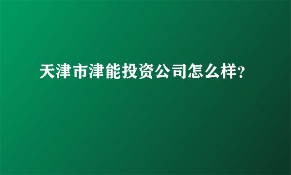 天津市津能投资公司怎么样？