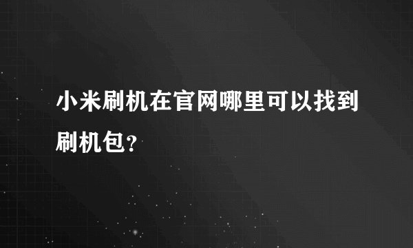 小米刷机在官网哪里可以找到刷机包？