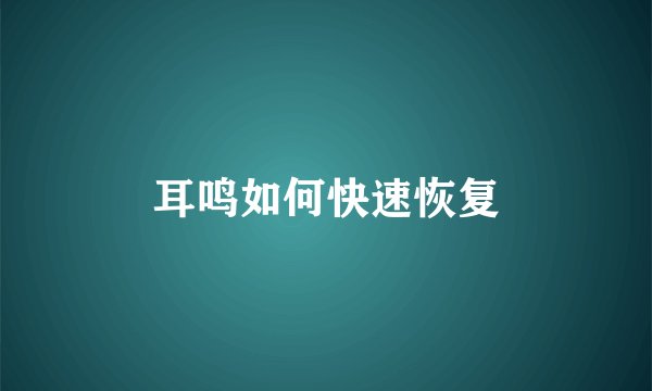 耳鸣如何快速恢复