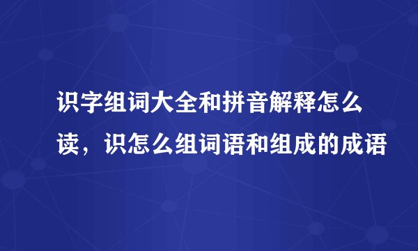 识字组词大全和拼音解释怎么读,识怎么组词语和组成的成语
