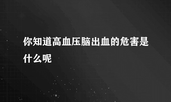 你知道高血压脑出血的危害是什么呢