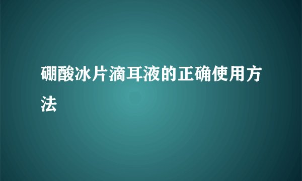 硼酸冰片滴耳液的正确使用方法