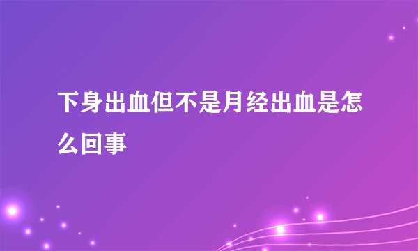 下身出血但不是月经出血是怎么回事