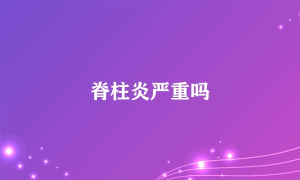 脊柱炎严重吗