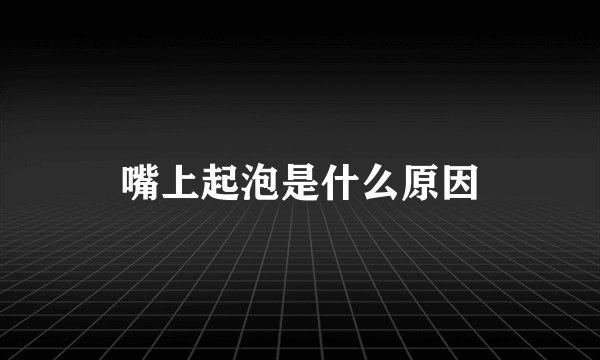 嘴上起泡是什么原因