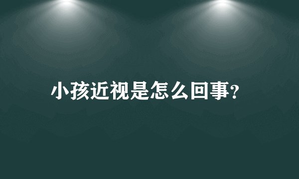 小孩近视是怎么回事？