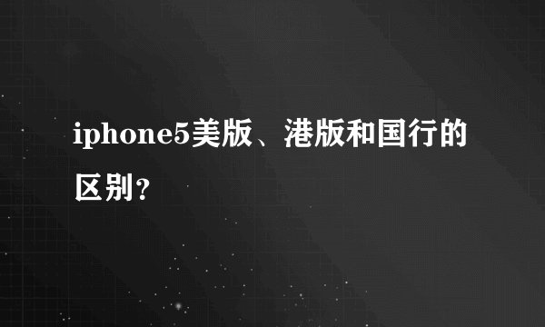 iphone5美版、港版和国行的区别？