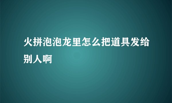 火拼泡泡龙里怎么把道具发给别人啊