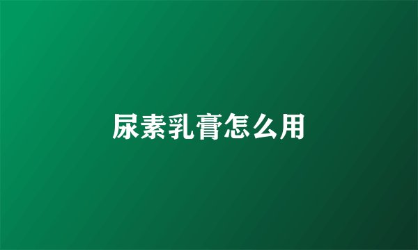尿素乳膏怎么用