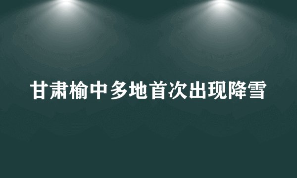 甘肃榆中多地首次出现降雪