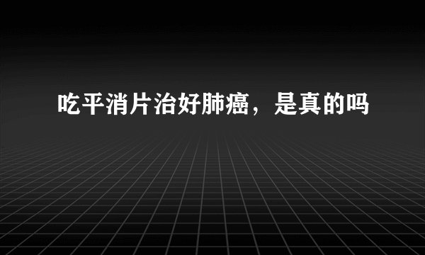 吃平消片治好肺癌，是真的吗