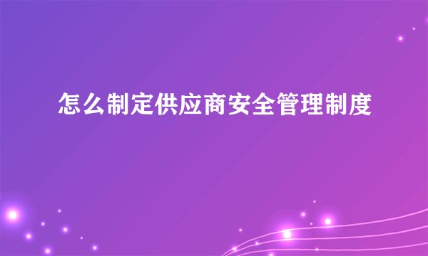 怎么制定供应商安全管理制度