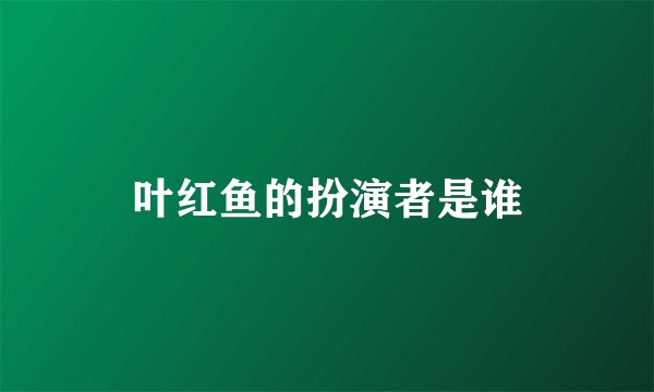 叶红鱼的扮演者是谁