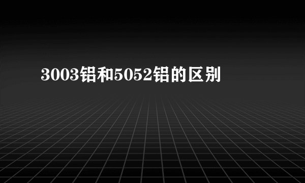 3003铝和5052铝的区别