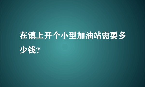 在镇上开个小型加油站需要多少钱？
