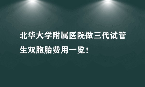 北华大学附属医院做三代试管生双胞胎费用一览！