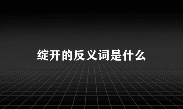 绽开的反义词是什么