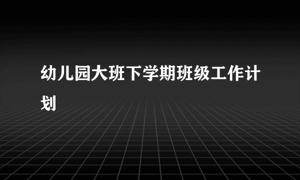 幼儿园大班下学期班级工作计划