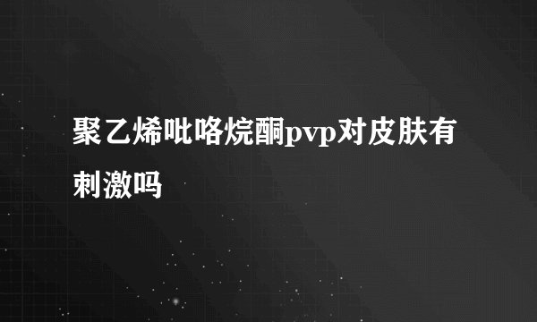 聚乙烯吡咯烷酮pvp对皮肤有刺激吗